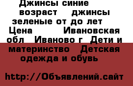 Джинсы синие 18-24(возраст ), джинсы зеленые от2до3лет.  › Цена ­ 650 - Ивановская обл., Иваново г. Дети и материнство » Детская одежда и обувь   